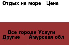 Отдых на море › Цена ­ 300 - Все города Услуги » Другие   . Амурская обл.,Зея г.